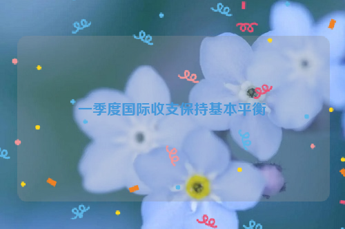 一季度国际收支保持基本平衡