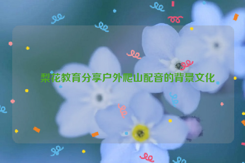 ​梨花教育分享户外爬山配音的背景文化