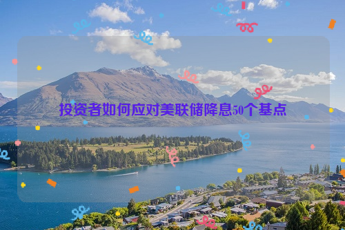 投资者如何应对美联储降息50个基点
