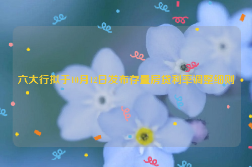 六大行拟于10月12日发布存量房贷利率调整细则