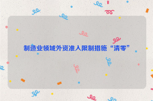 制造业领域外资准入限制措施“清零”