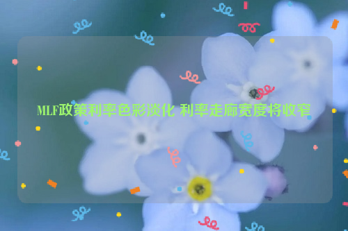 MLF政策利率色彩淡化 利率走廊宽度将收窄