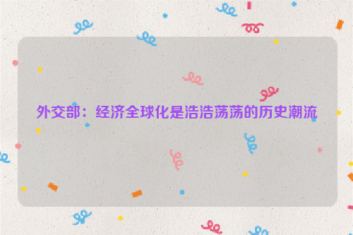外交部：经济全球化是浩浩荡荡的历史潮流